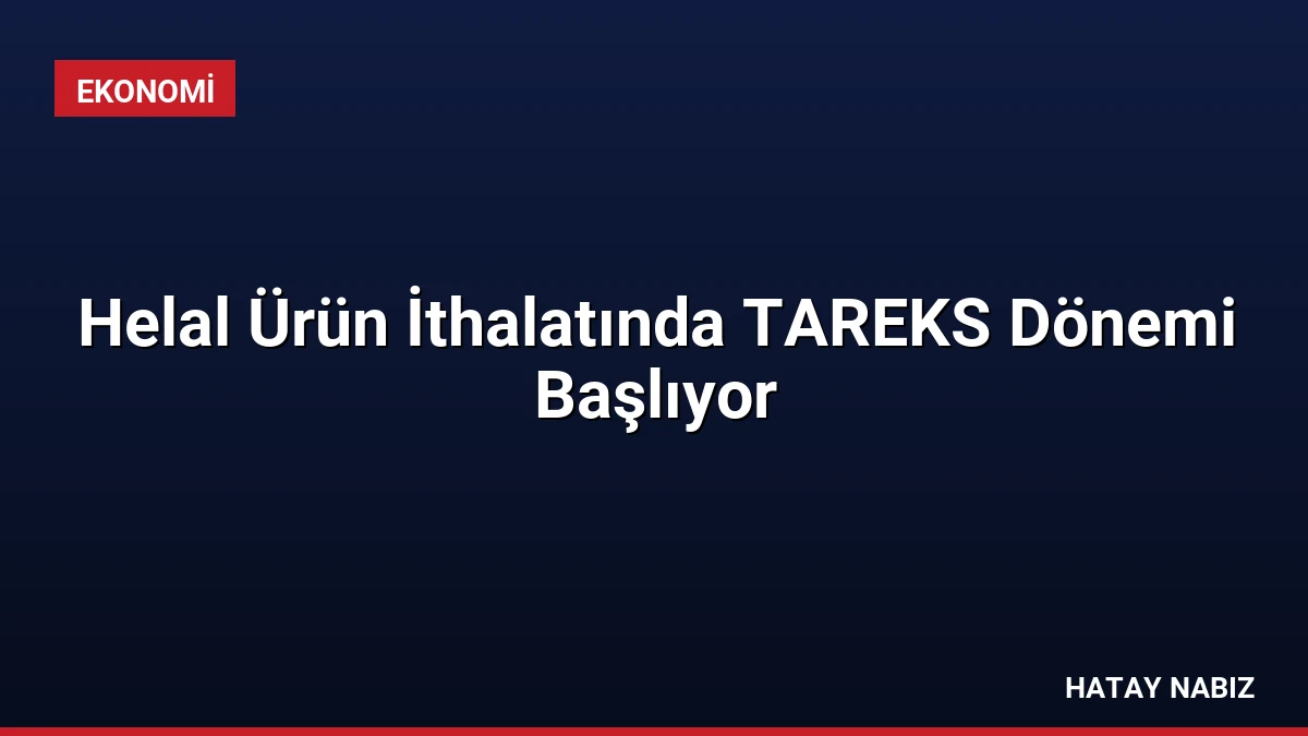 Helal Ürün İthalatında TAREKS Dönemi Başlıyor