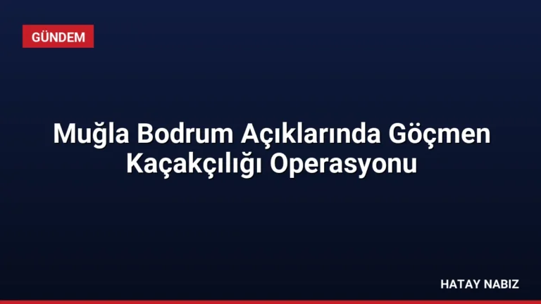 Muğla Bodrum Açıklarında Göçmen Kaçakçılığı Operasyonu