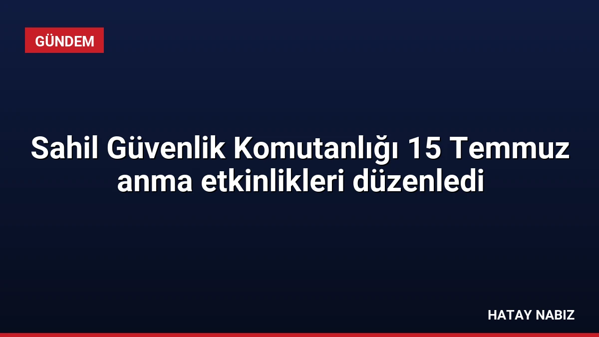Sahil Güvenlik Komutanlığı 15 Temmuz anma etkinlikleri düzenledi