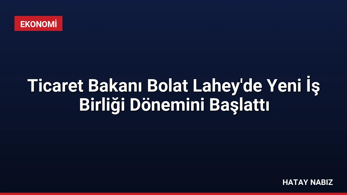 Ticaret Bakanı Bolat Lahey’de Yeni İş Birliği Dönemini Başlattı