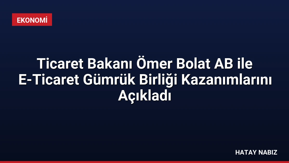 Ticaret Bakanı Ömer Bolat AB ile E-Ticaret Gümrük Birliği Kazanımlarını Açıkladı
