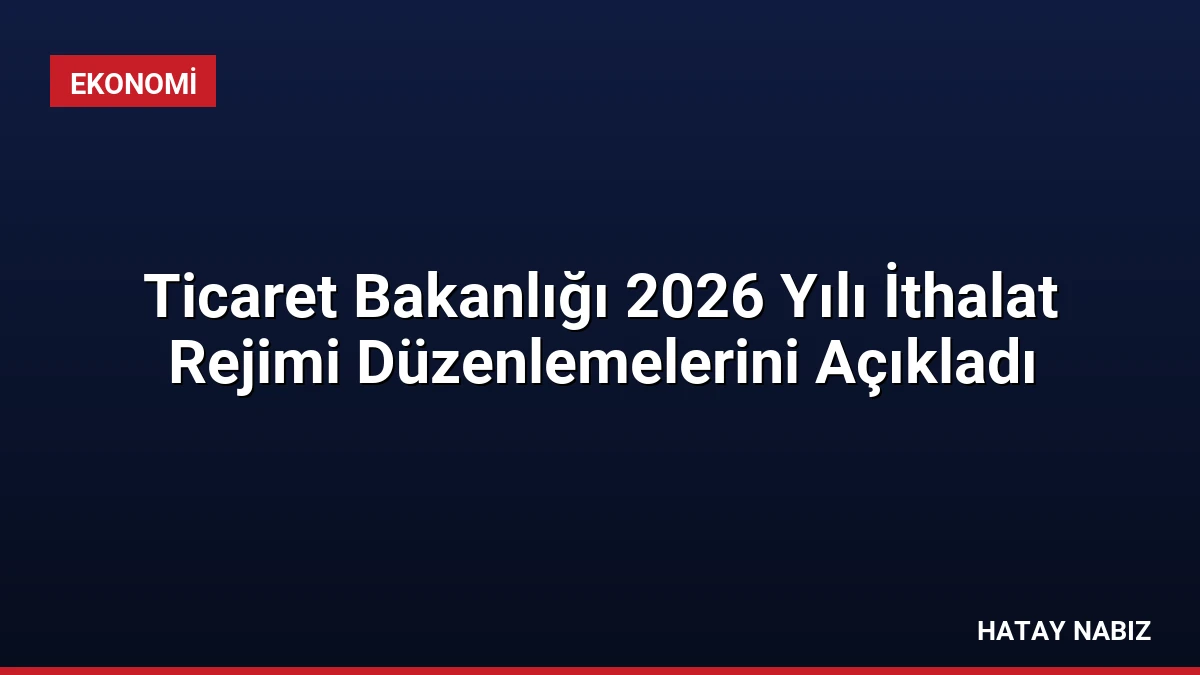 Ticaret Bakanlığı 2026 Yılı İthalat Rejimi Düzenlemelerini Açıkladı
