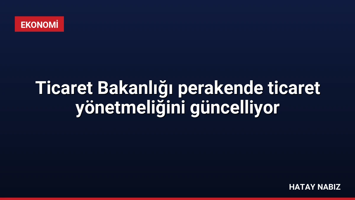 Ticaret Bakanlığı perakende ticaret yönetmeliğini güncelliyor