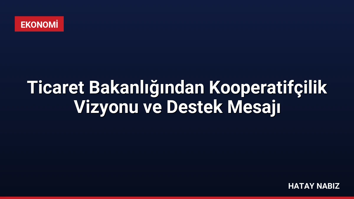 Ticaret Bakanlığından Kooperatifçilik Vizyonu ve Destek Mesajı
