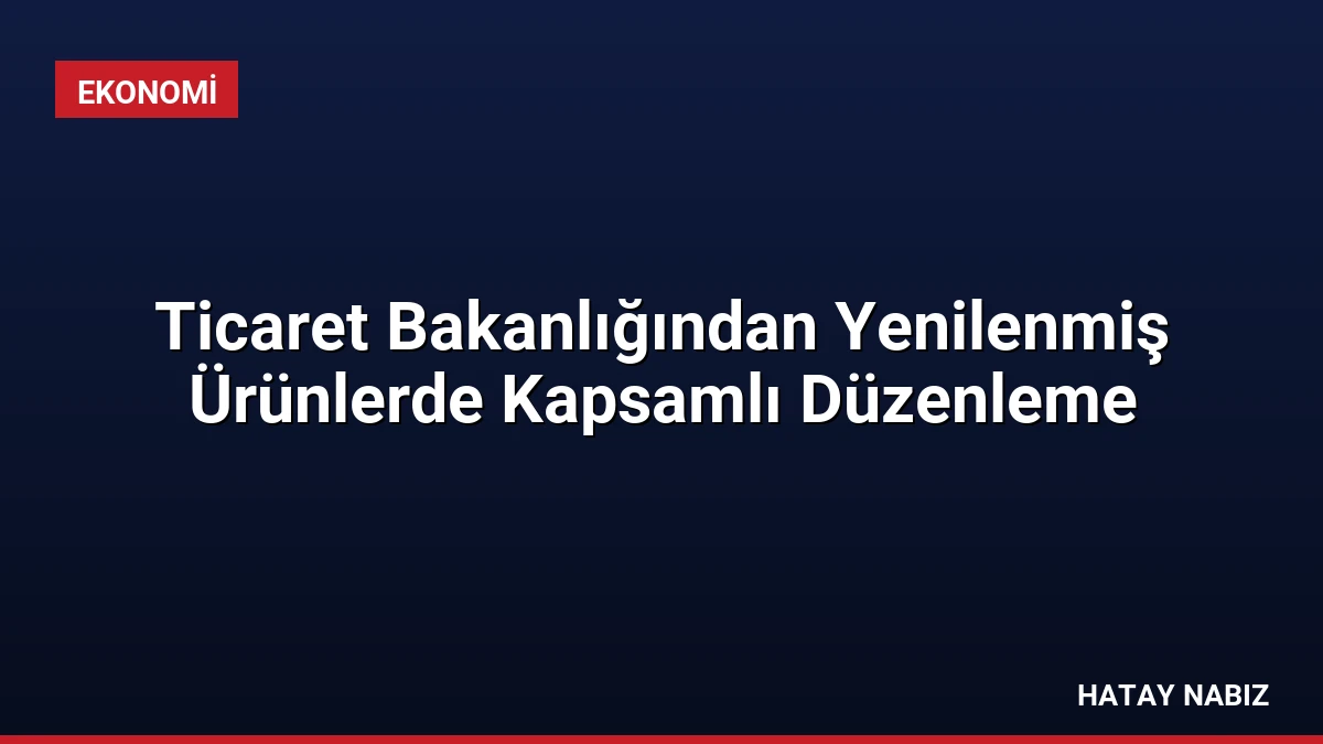 Ticaret Bakanlığından Yenilenmiş Ürünlerde Kapsamlı Düzenleme