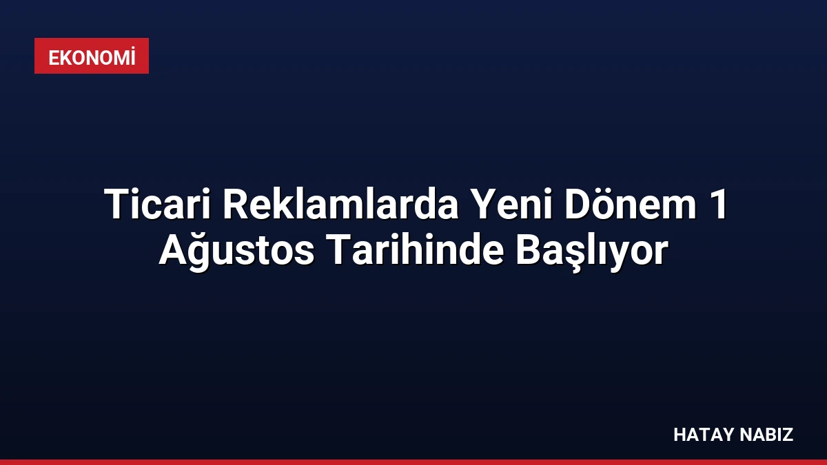 Ticari Reklamlarda Yeni Dönem 1 Ağustos Tarihinde Başlıyor