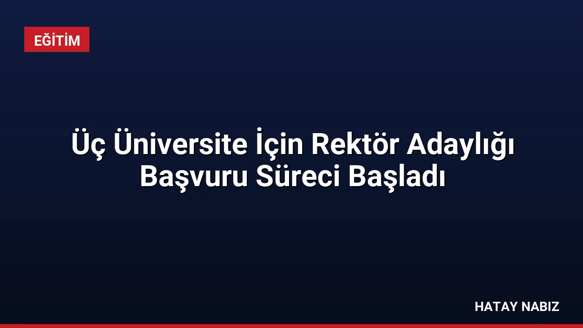 Üç Üniversite İçin Rektör Adaylığı Başvuru Süreci Başladı