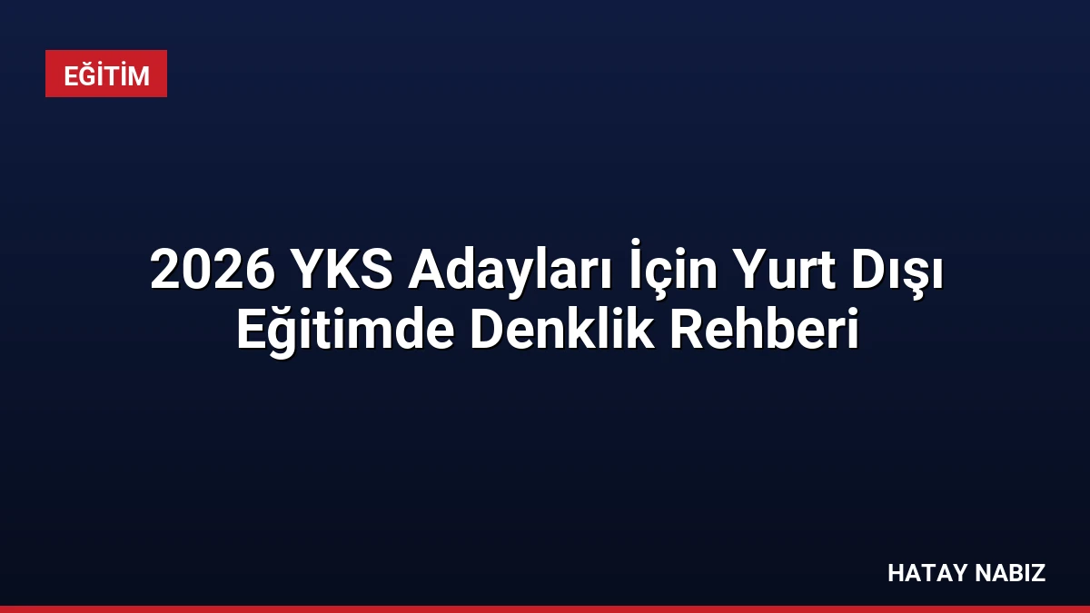 2026 YKS Adayları İçin Yurt Dışı Eğitimde Denklik Rehberi