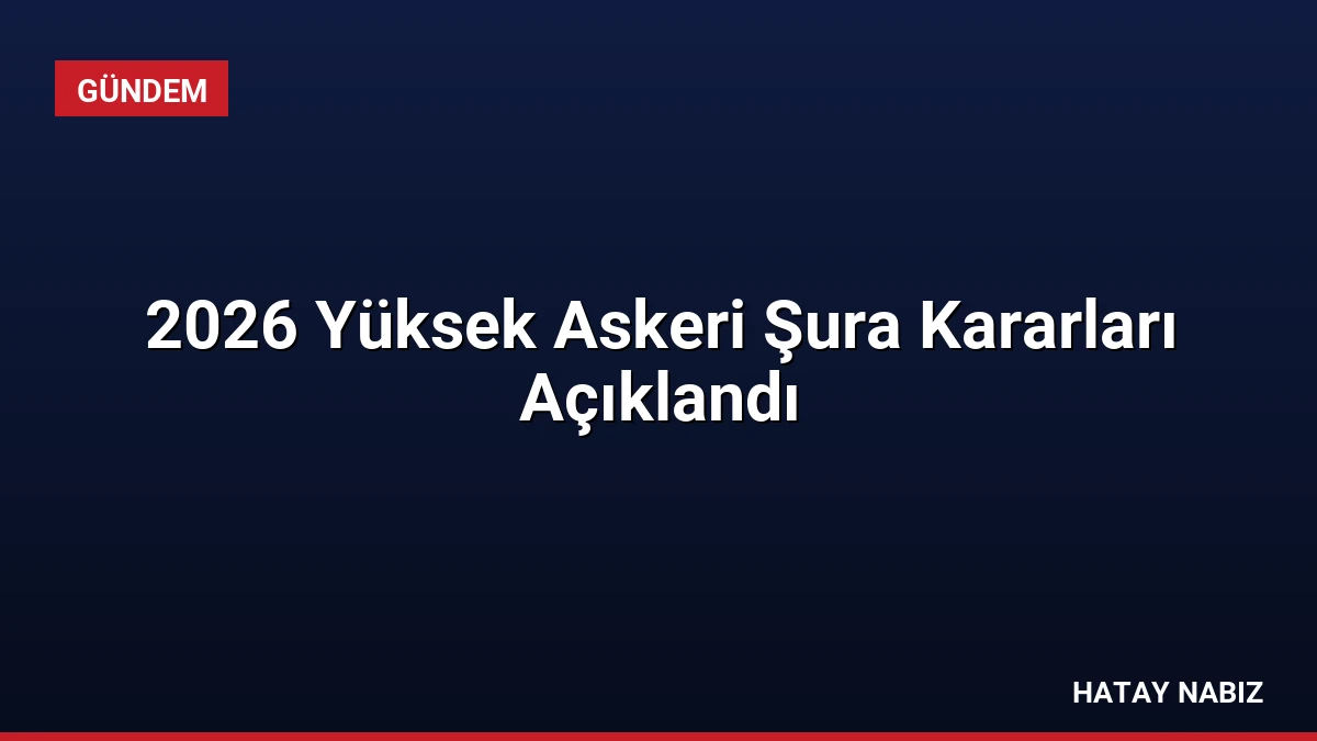 2026 Yüksek Askeri Şura Kararları Açıklandı