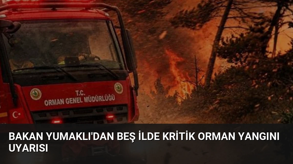 Bakan Yumaklı’dan Beş İlde Kritik Orman Yangını Uyarısı