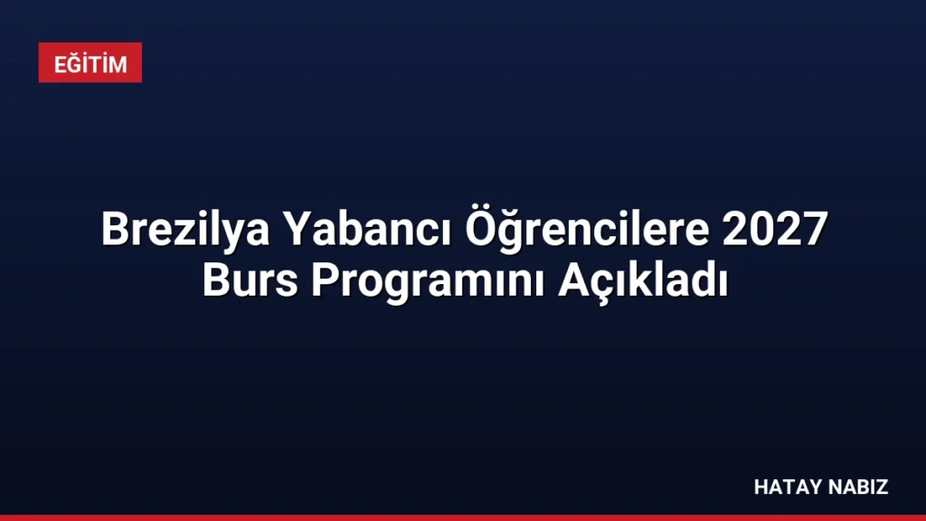 Brezilya Yabancı Öğrencilere 2027 Burs Programını Açıkladı