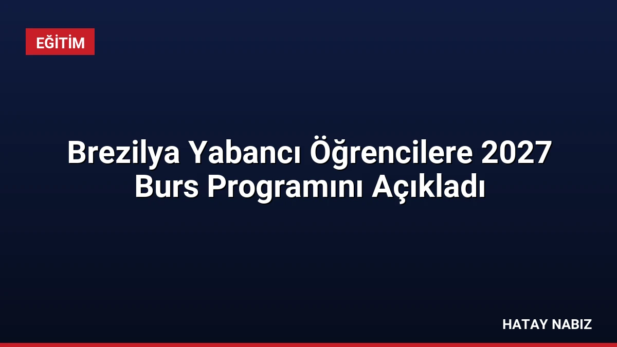 Brezilya Yabancı Öğrencilere 2027 Burs Programını Açıkladı