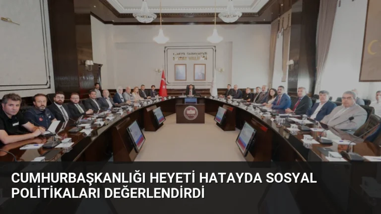 Cumhurbaşkanlığı Heyeti Hatayda Sosyal Politikaları Değerlendirdi