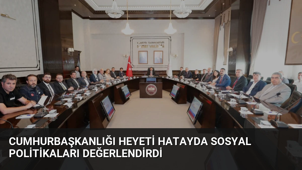 Cumhurbaşkanlığı Heyeti Hatayda Sosyal Politikaları Değerlendirdi