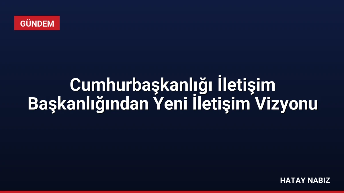 Cumhurbaşkanlığı İletişim Başkanlığından Yeni İletişim Vizyonu