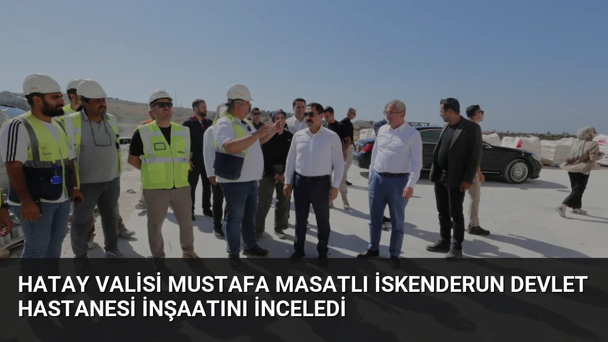 Hatay Valisi Mustafa Masatlı İskenderun Devlet Hastanesi İnşaatını İnceledi