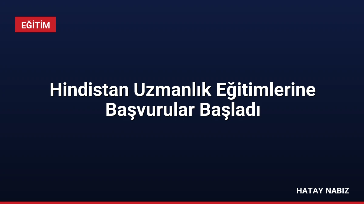 Hindistan Uzmanlık Eğitimlerine Başvurular Başladı