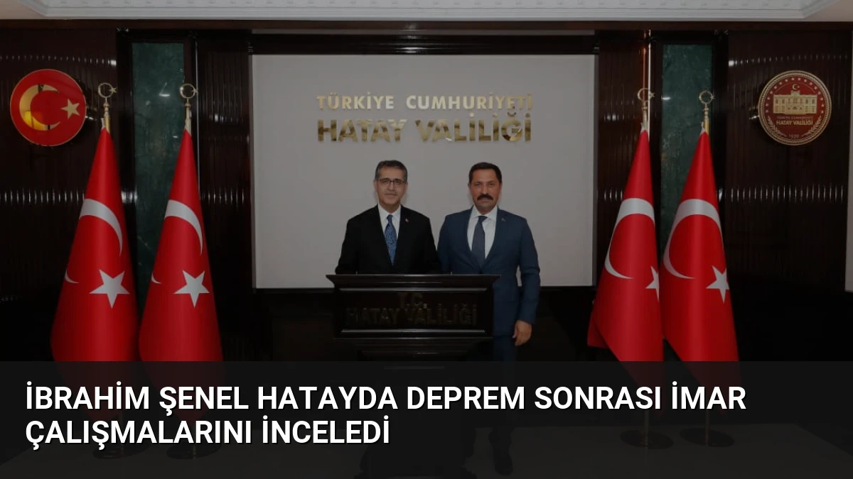 İbrahim Şenel Hatayda Deprem Sonrası İmar Çalışmalarını İnceledi