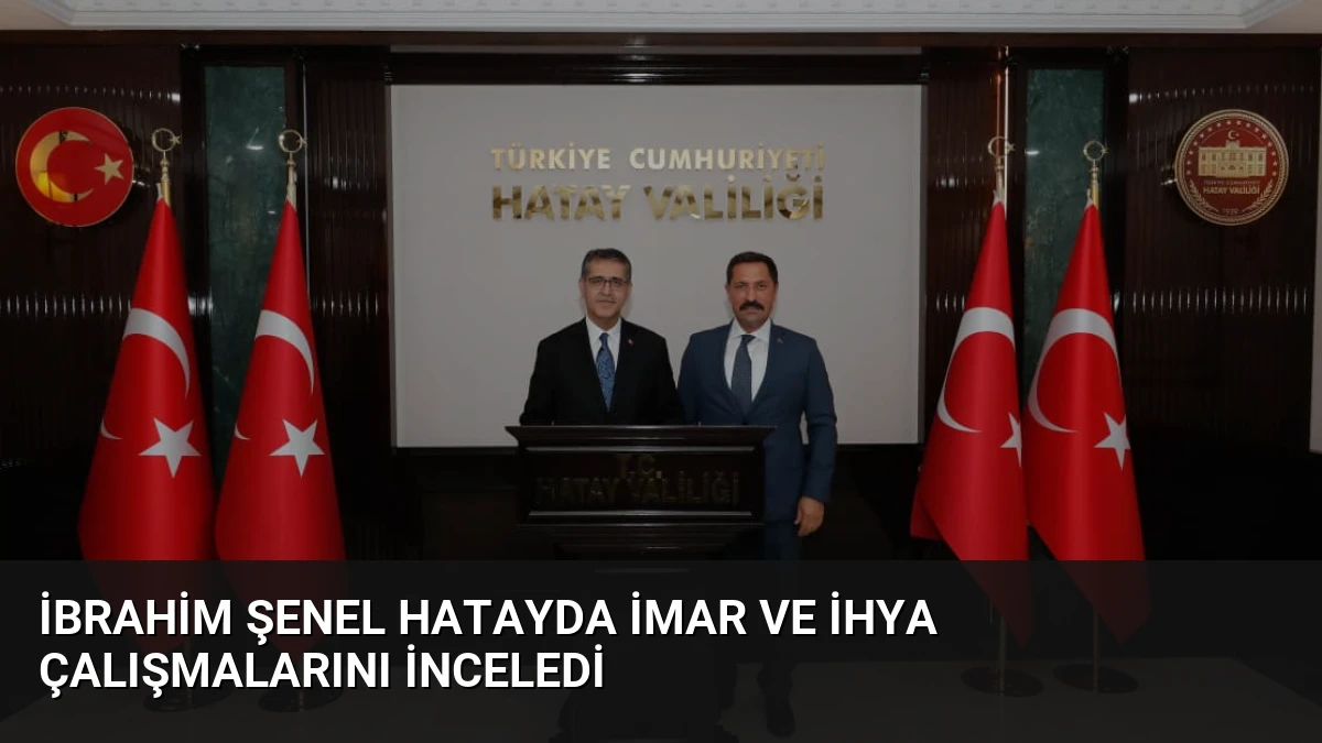 İbrahim Şenel Hatayda İmar ve İhya Çalışmalarını İnceledi