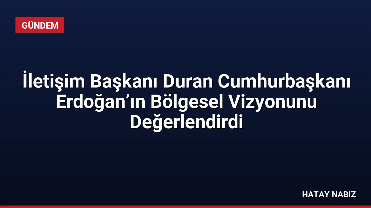 İletişim Başkanı Duran Cumhurbaşkanı Erdoğan’ın Bölgesel Vizyonunu Değerlendirdi