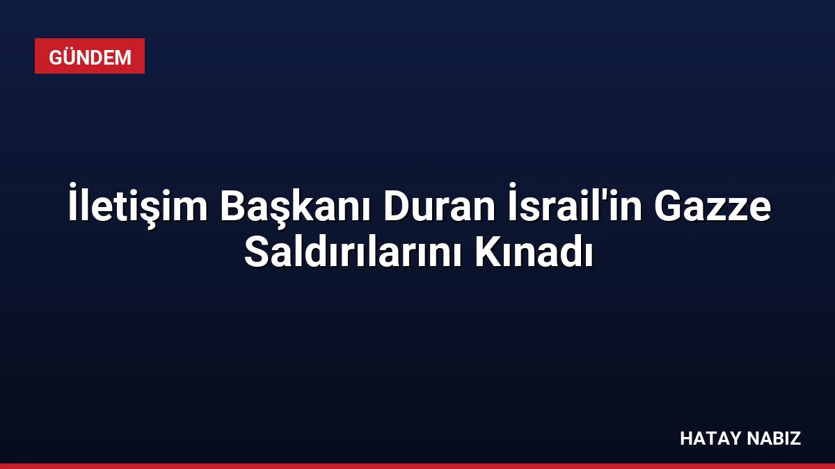 İletişim Başkanı Duran İsrail’in Gazze Saldırılarını Kınadı