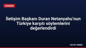 İletişim Başkanı Duran Netanyahu’nun Türkiye karşıtı söylemlerini değerlendirdi