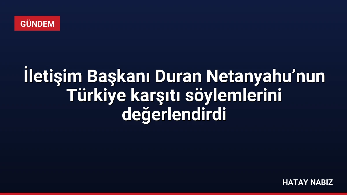 İletişim Başkanı Duran Netanyahu’nun Türkiye karşıtı söylemlerini değerlendirdi