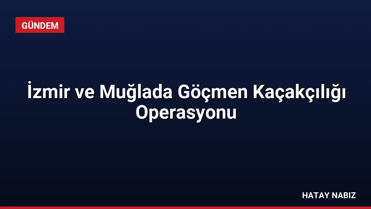 İzmir ve Muğlada Göçmen Kaçakçılığı Operasyonu