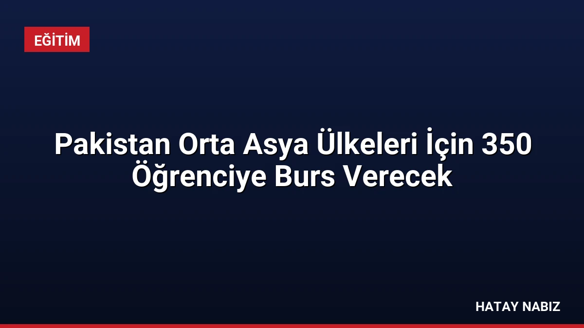 Pakistan Orta Asya Ülkeleri İçin 350 Öğrenciye Burs Verecek
