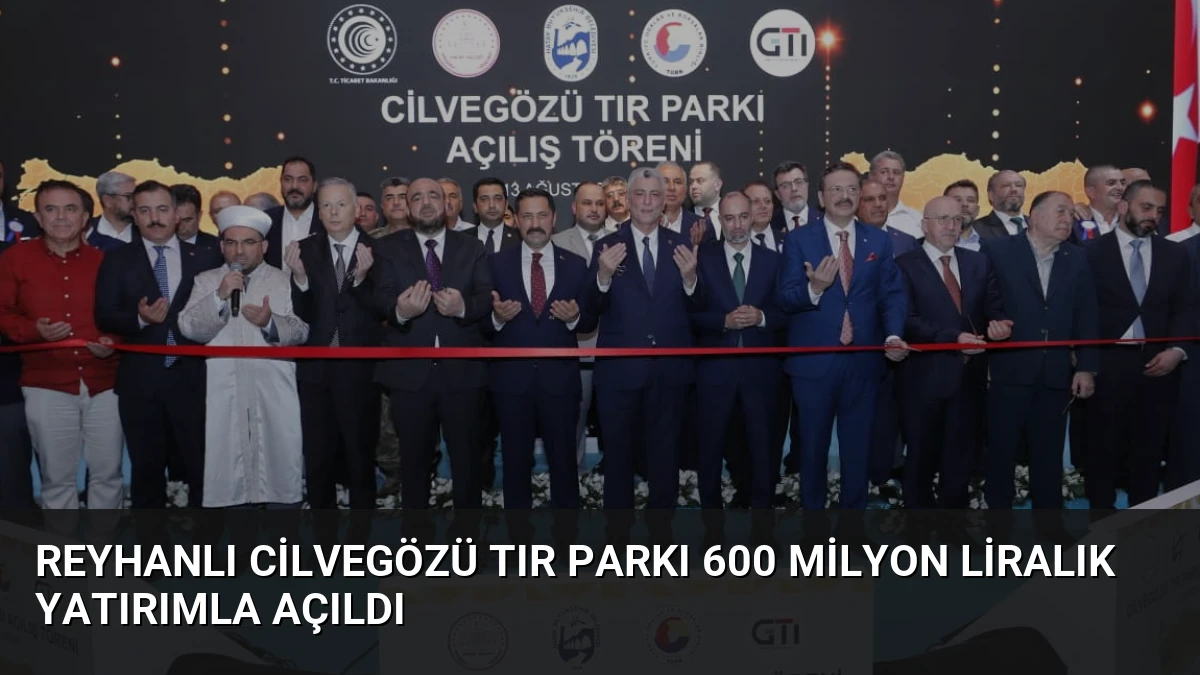 Reyhanlı Cilvegözü TIR Parkı 600 Milyon Liralık Yatırımla Açıldı