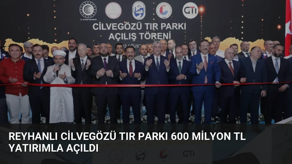 Reyhanlı Cilvegözü TIR Parkı 600 Milyon TL Yatırımla Açıldı
