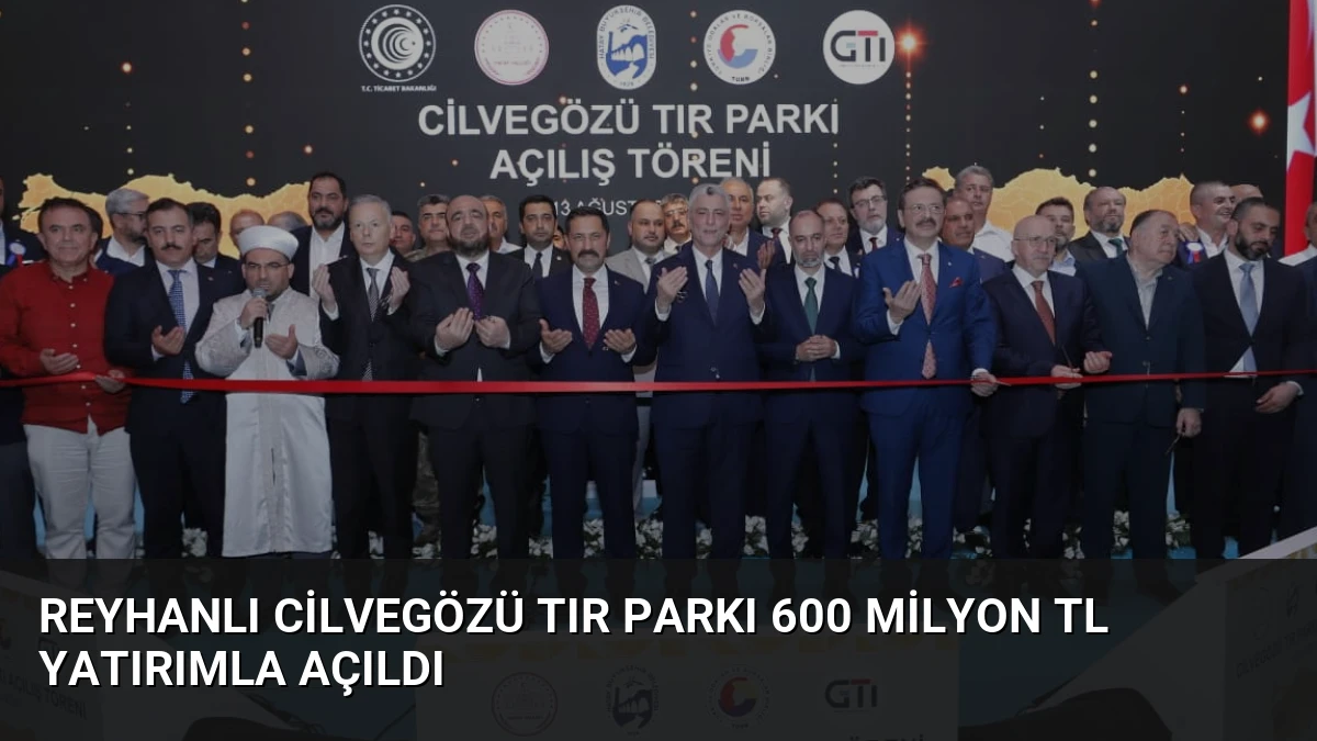 Reyhanlı Cilvegözü TIR Parkı 600 Milyon TL Yatırımla Açıldı