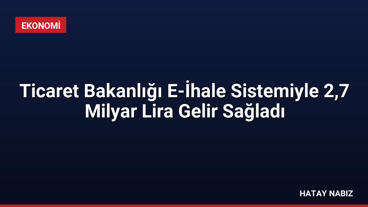 Ticaret Bakanlığı E-İhale Sistemiyle 2,7 Milyar Lira Gelir Sağladı