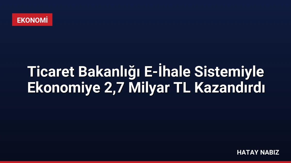 Ticaret Bakanlığı E-İhale Sistemiyle Ekonomiye 2,7 Milyar TL Kazandırdı