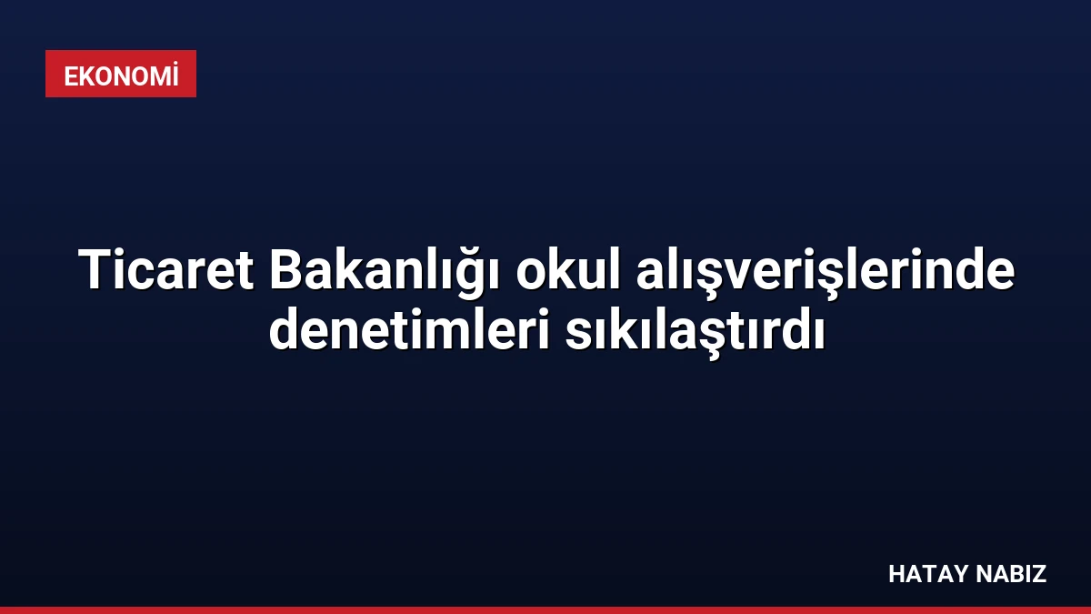 Ticaret Bakanlığı okul alışverişlerinde denetimleri sıkılaştırdı