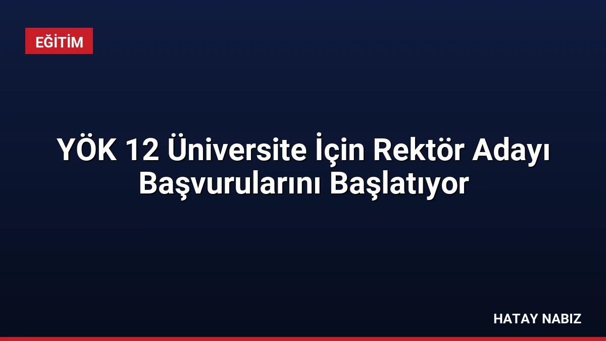YÖK 12 Üniversite İçin Rektör Adayı Başvurularını Başlatıyor
