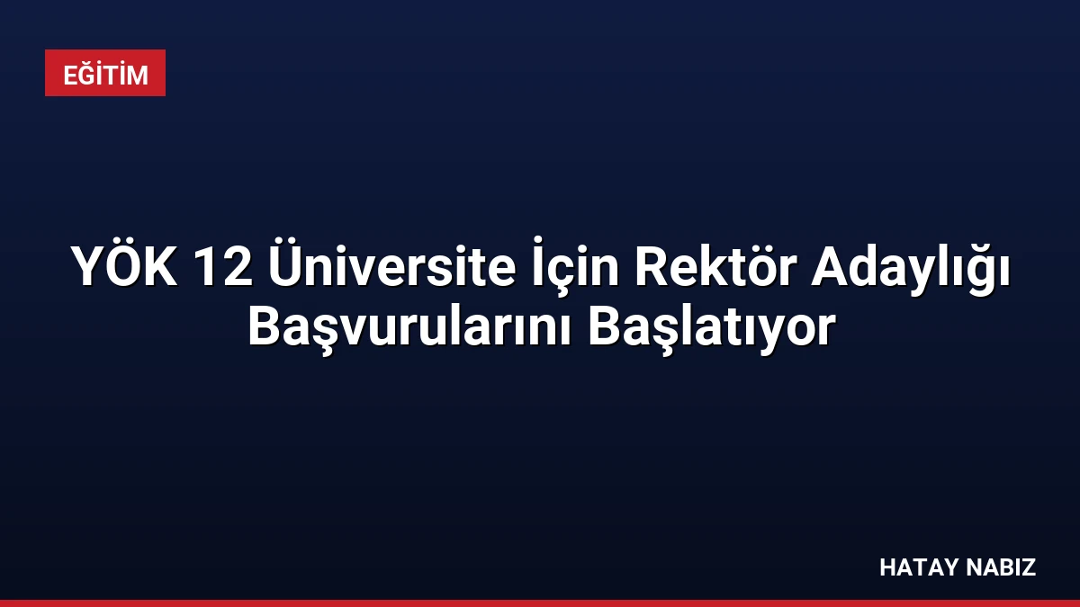 YÖK 12 Üniversite İçin Rektör Adaylığı Başvurularını Başlatıyor