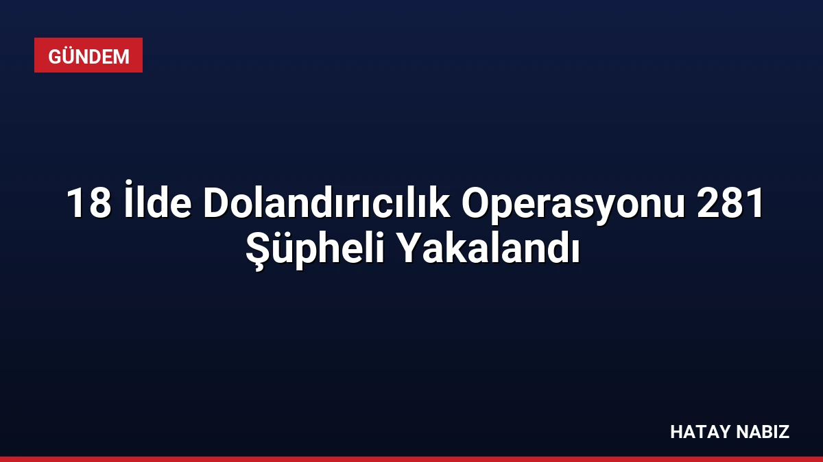 18 İlde Dolandırıcılık Operasyonu 281 Şüpheli Yakalandı