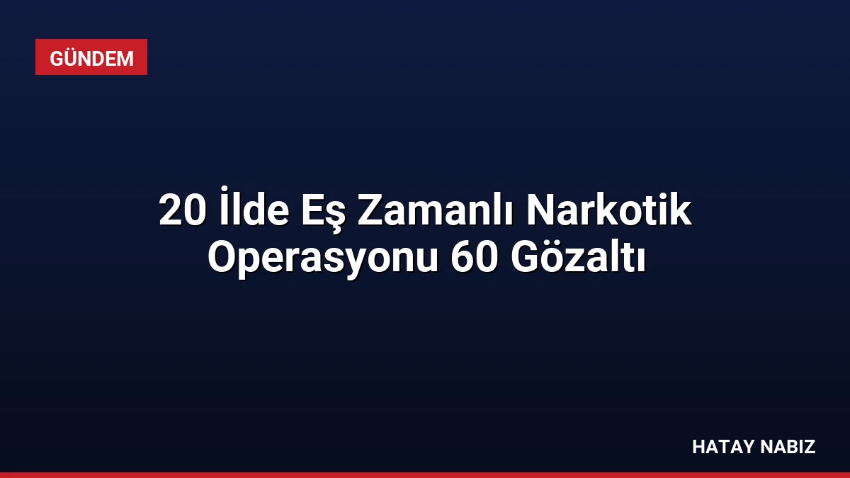 20 İlde Eş Zamanlı Narkotik Operasyonu 60 Gözaltı
