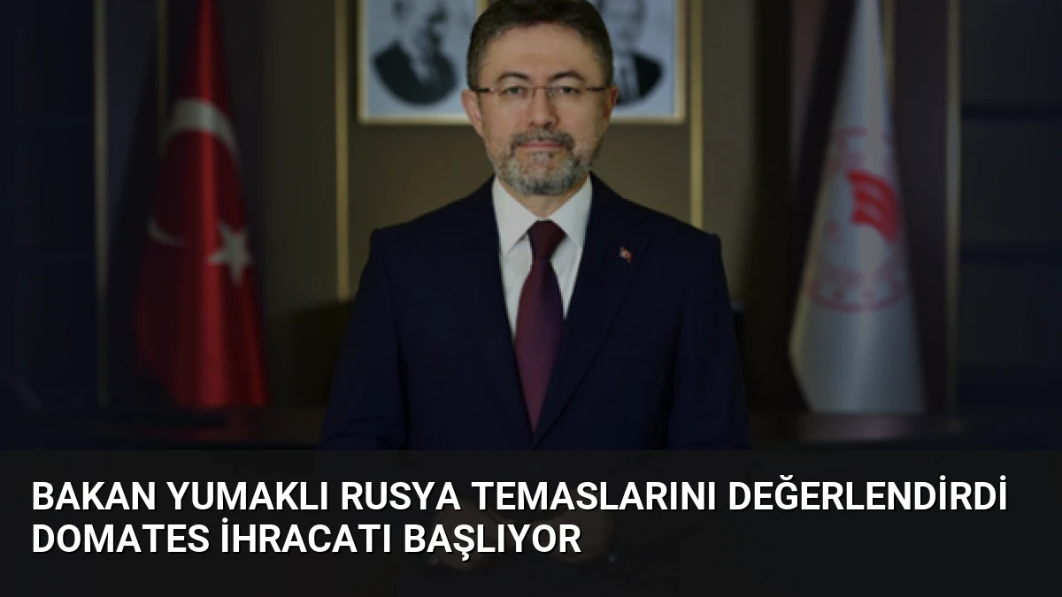 Bakan Yumaklı Rusya temaslarını değerlendirdi domates ihracatı başlıyor