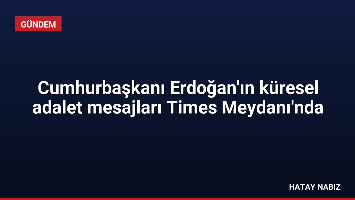 Cumhurbaşkanı Erdoğan’ın küresel adalet mesajları Times Meydanı’nda