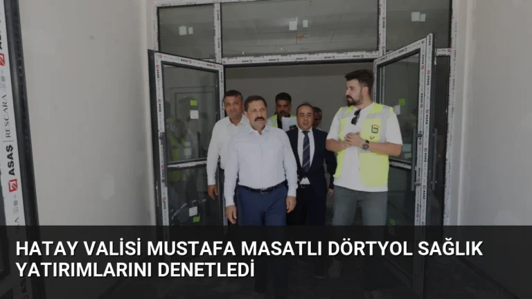 Hatay Valisi Mustafa Masatlı Dörtyol Sağlık Yatırımlarını Denetledi