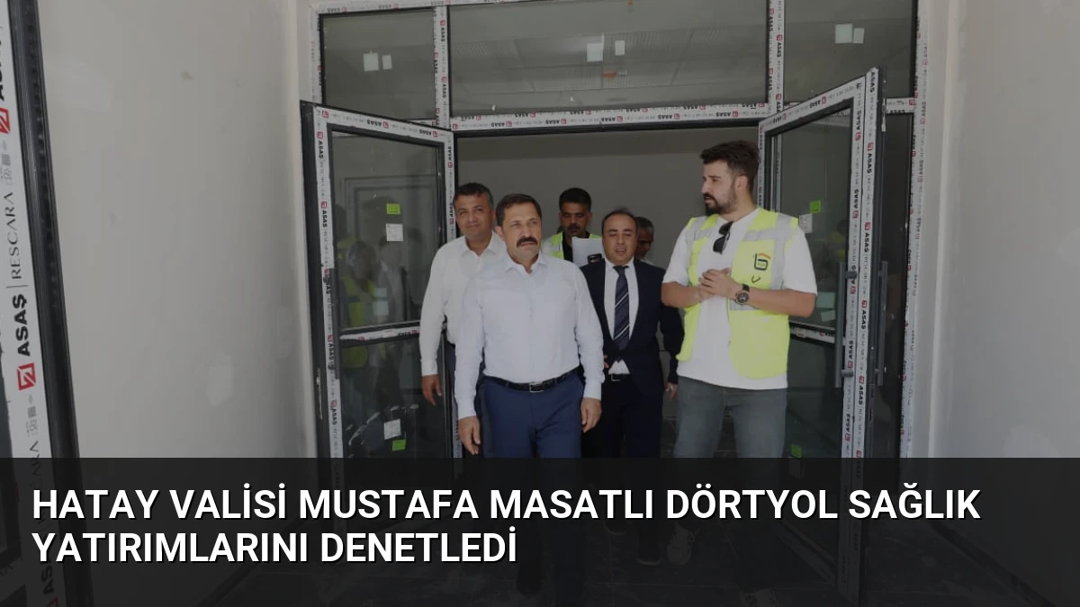 Hatay Valisi Mustafa Masatlı Dörtyol Sağlık Yatırımlarını Denetledi
