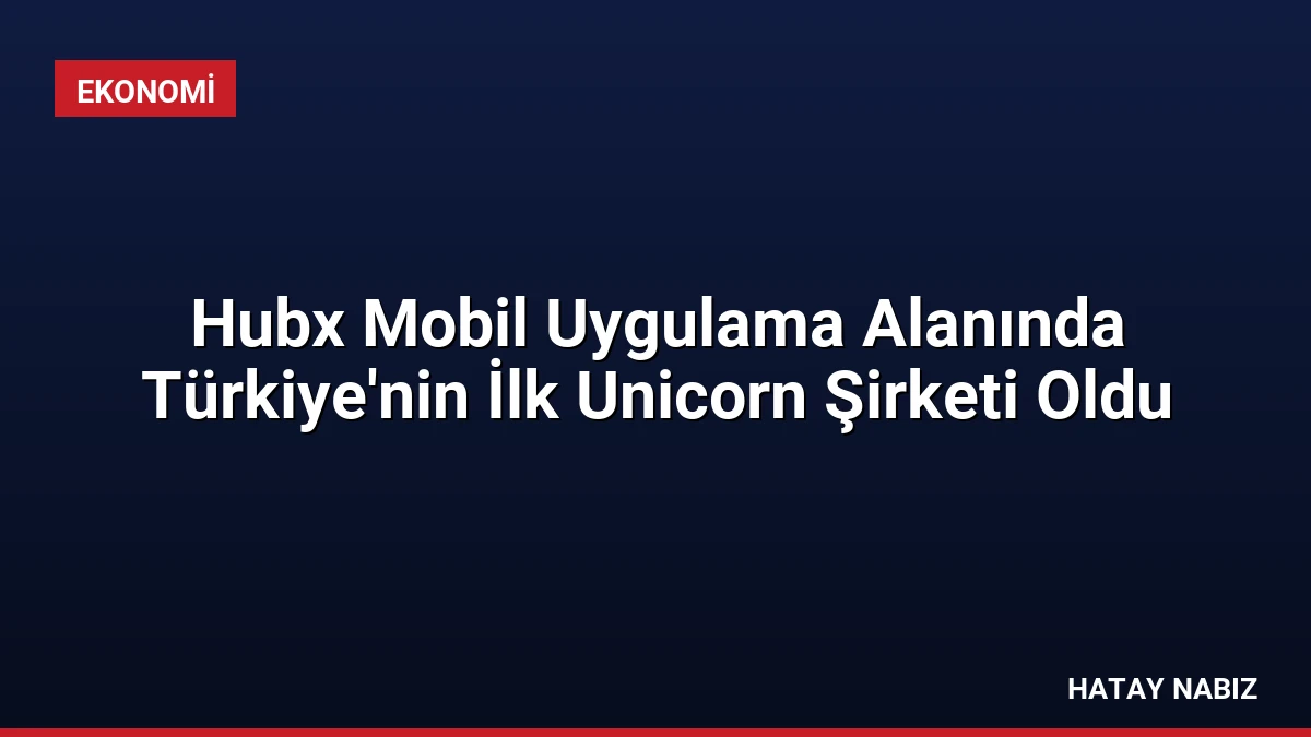 Hubx Mobil Uygulama Alanında Türkiye’nin İlk Unicorn Şirketi Oldu