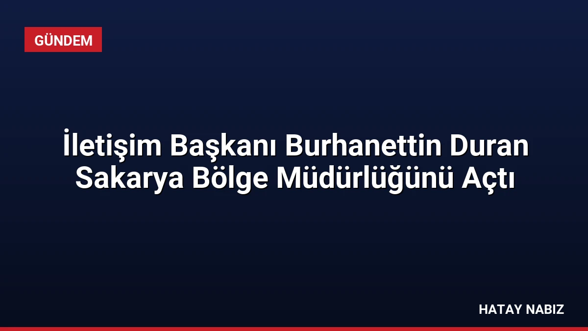 İletişim Başkanı Burhanettin Duran Sakarya Bölge Müdürlüğünü Açtı