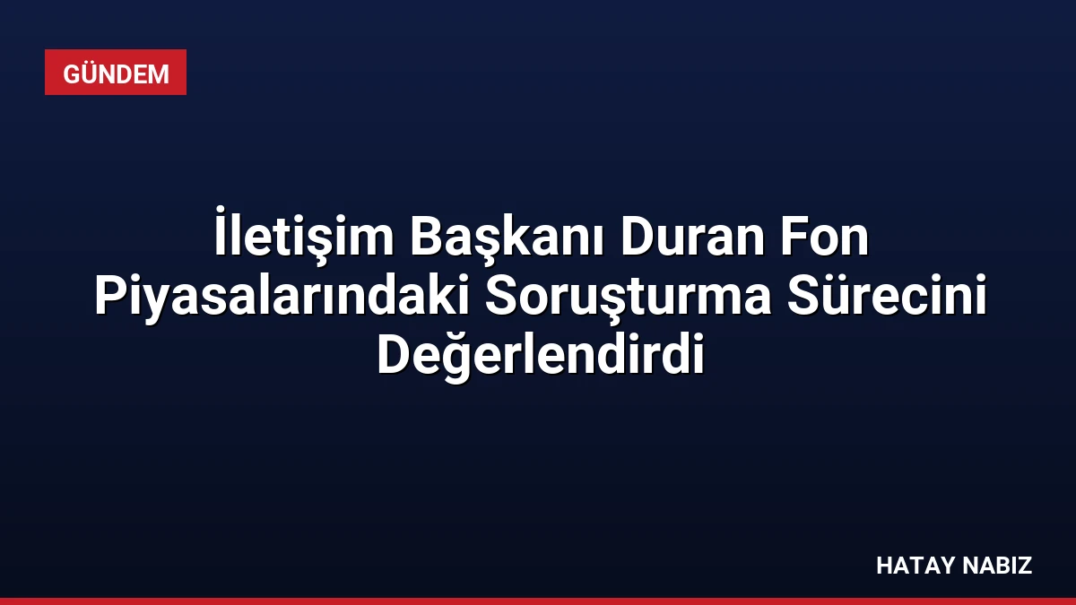 İletişim Başkanı Duran Fon Piyasalarındaki Soruşturma Sürecini Değerlendirdi
