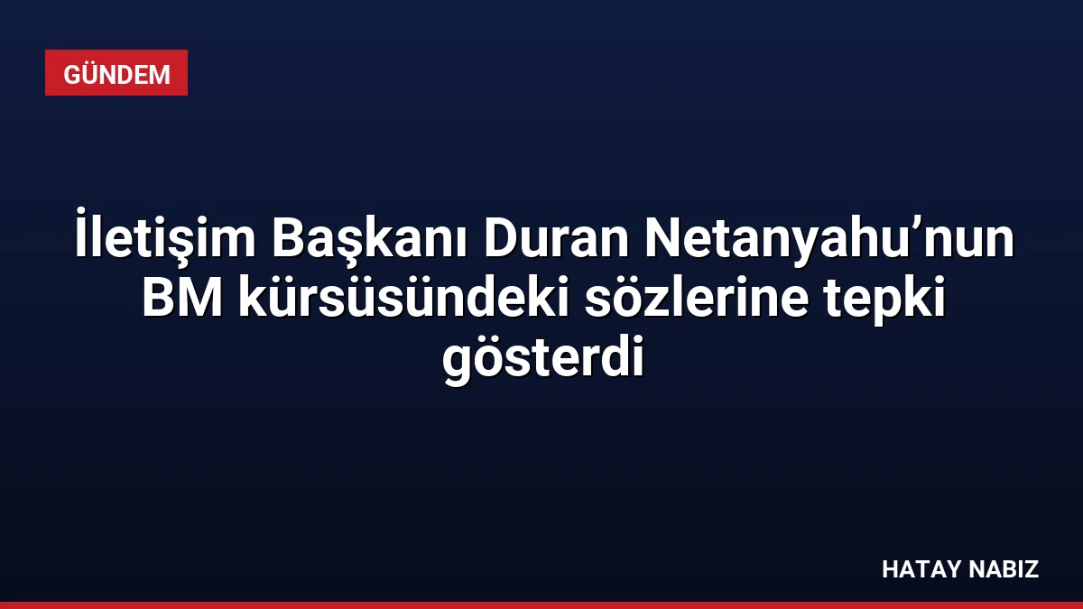 İletişim Başkanı Duran Netanyahu’nun BM kürsüsündeki sözlerine tepki gösterdi