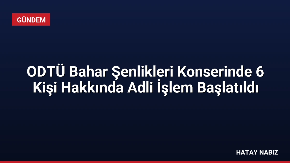 ODTÜ Bahar Şenlikleri Konserinde 6 Kişi Hakkında Adli İşlem Başlatıldı