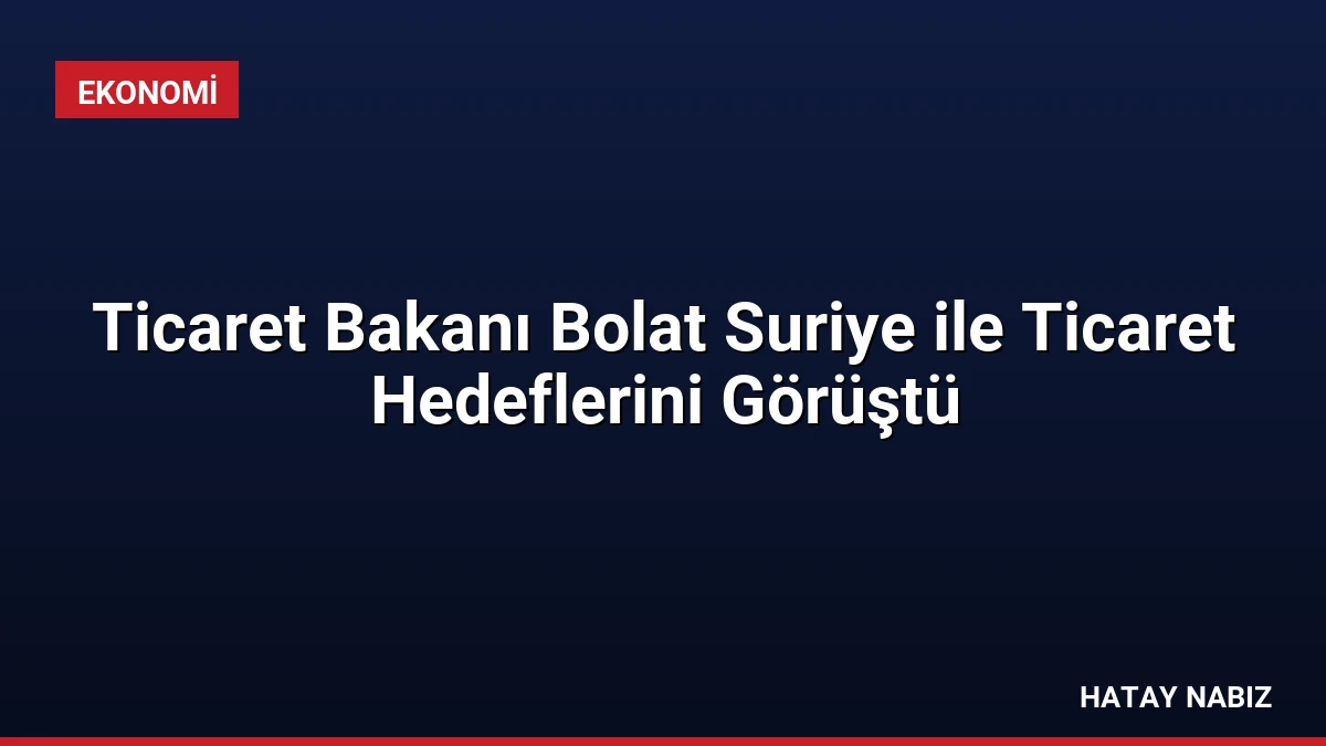 Ticaret Bakanı Bolat Suriye ile Ticaret Hedeflerini Görüştü