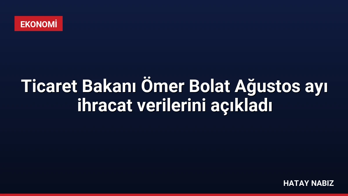 Ticaret Bakanı Ömer Bolat Ağustos ayı ihracat verilerini açıkladı